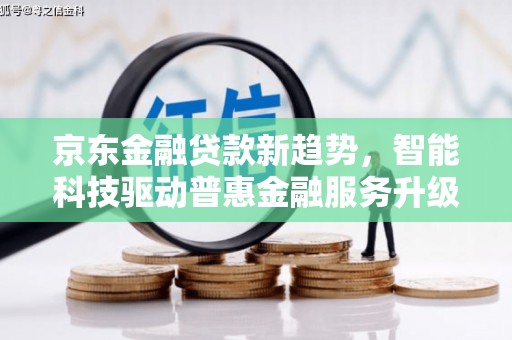 盐埔京东金融贷款新趋势，智能科技驱动普惠金融服务升级