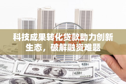 盐埔科技成果转化贷款助力创新生态，破解融资难题