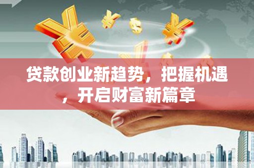 盐埔贷款创业新趋势，把握机遇，开启财富新篇章