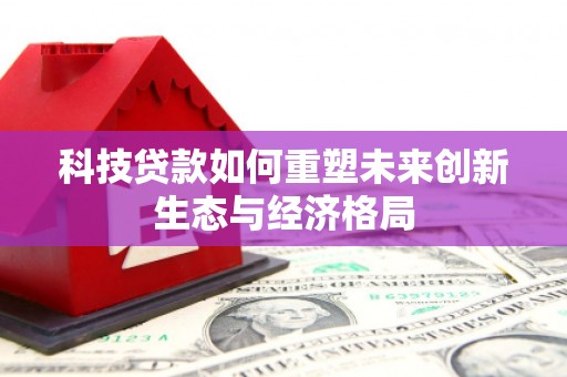 盐埔科技贷款如何重塑未来创新生态与经济格局