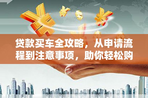 盐埔贷款买车全攻略，从申请流程到注意事项，助你轻松购车
