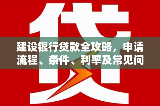 盐埔建设银行贷款全攻略，申请流程、条件、利率及常见问题解答